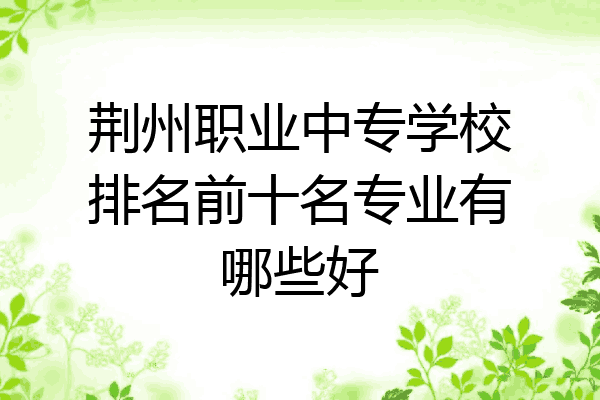 荆州职业中专学校排名前十名专业有哪些好