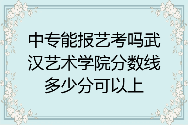 中专能报艺考吗武汉艺术学院分数线多少分可以上