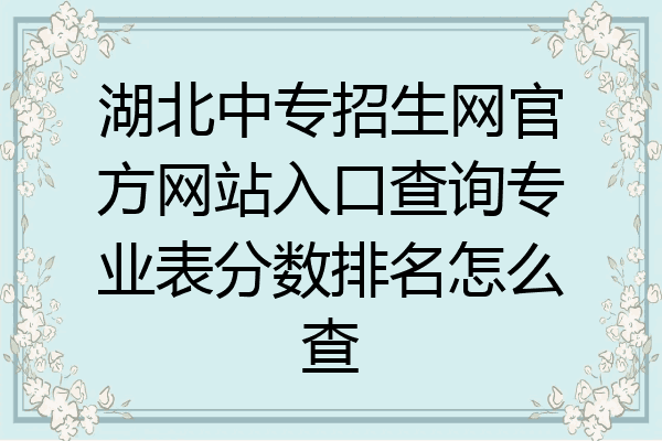 湖北中专招生网官方网站入口查询专业表分数排名怎么查