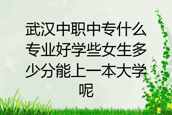 武汉中职中专什么专业好学些女生多少分能上一本大学呢