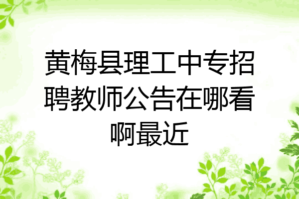 黄梅县理工中专招聘教师公告在哪看啊最近