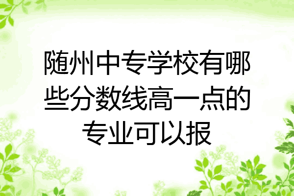 随州中专学校有哪些分数线高一点的专业可以报