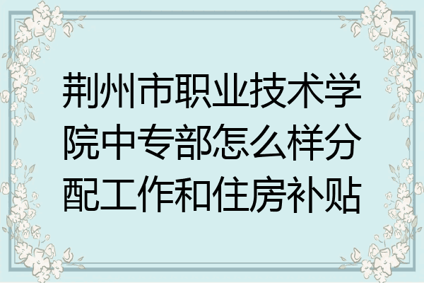 荆州市职业技术学院中专部怎么样分配工作和住房补贴
