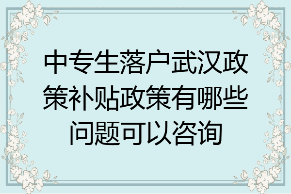 中专生落户武汉政策补贴政策有哪些问题可以咨询