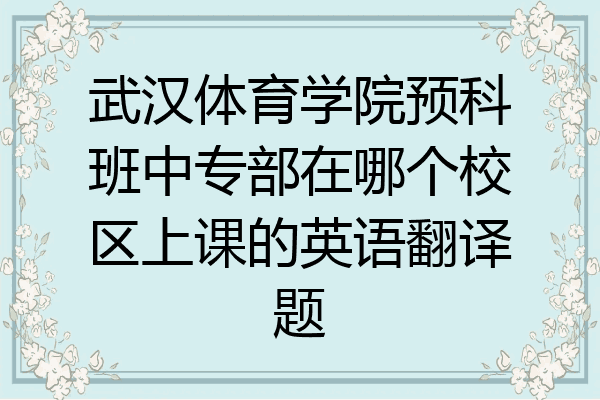 武汉体育学院预科班中专部在哪个校区上课的英语翻译题