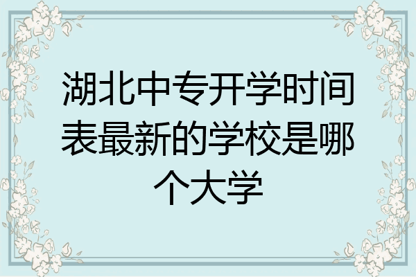 湖北中专开学时间表最新的学校是哪个大学
