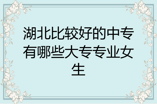 湖北比较好的中专有哪些大专专业女生