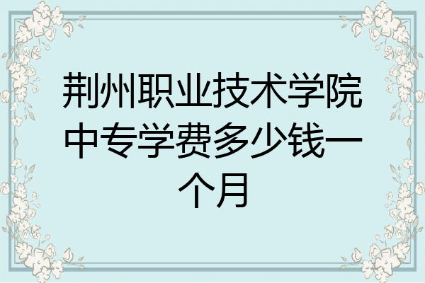 荆州职业技术学院中专学费多少钱一个月