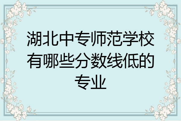 湖北中专师范学校有哪些分数线低的专业