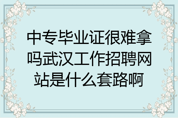 中专毕业证很难拿吗武汉工作招聘网站是什么套路啊
