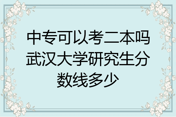 中专可以考二本吗武汉大学研究生分数线多少