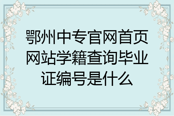 鄂州中专官网首页网站学籍查询毕业证编号是什么