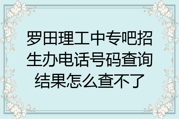 罗田理工中专吧招生办电话号码查询结果怎么查不了