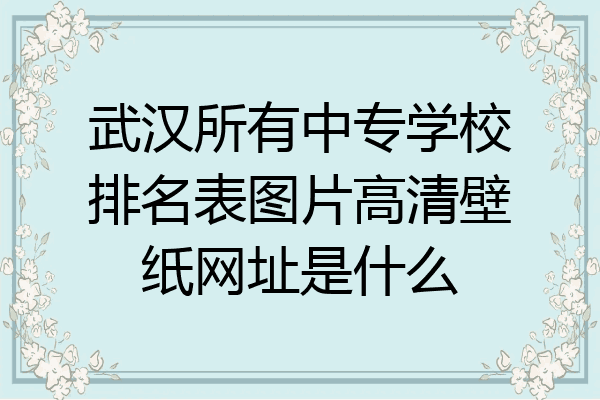 武汉所有中专学校排名表图片高清壁纸网址是什么