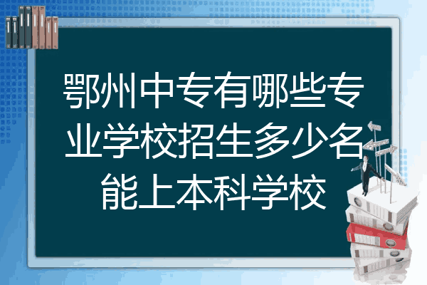 鄂州中专有哪些专业学校招生多少名能上本科学校