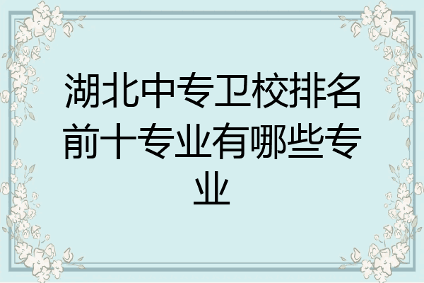 湖北中专卫校排名前十专业有哪些专业