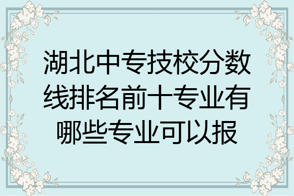湖北中专技校分数线排名前十专业有哪些专业可以报