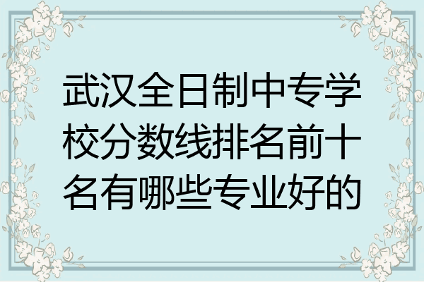 武汉全日制中专学校分数线排名前十名有哪些专业好的