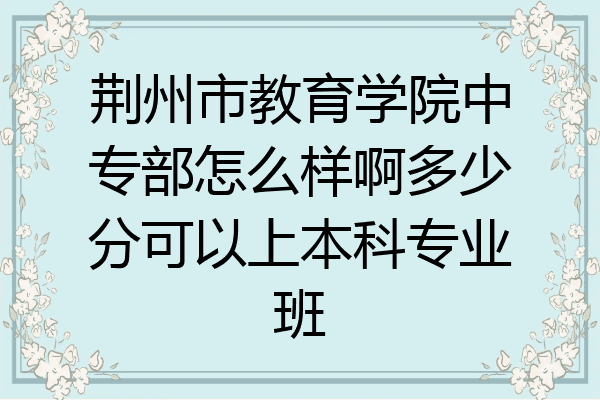 荆州市教育学院中专部怎么样啊多少分可以上本科专业班