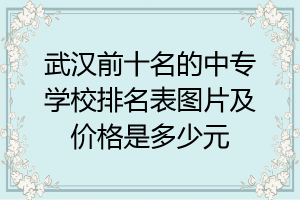 武汉前十名的中专学校排名表图片及价格是多少元