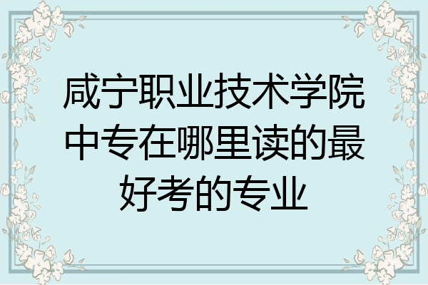 咸宁职业技术学院中专在哪里读的最好考的专业