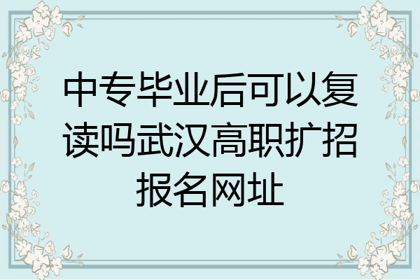 中专毕业后可以复读吗武汉高职扩招报名网址