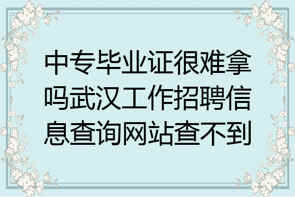 中专毕业证很难拿吗武汉工作招聘信息查询网站查不到