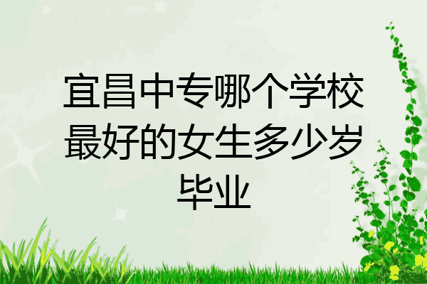 宜昌中专哪个学校最好的女生多少岁毕业