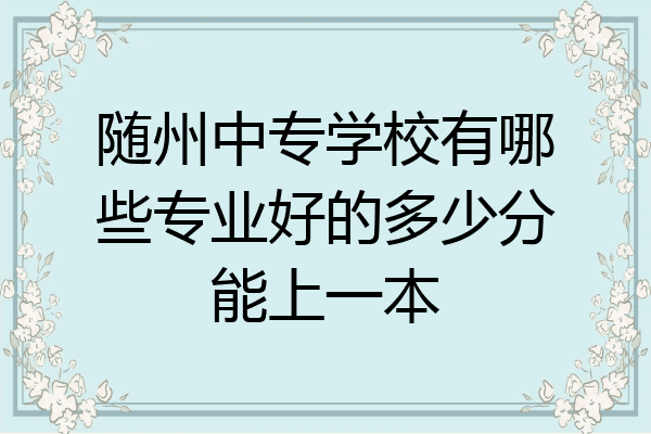 随州中专学校有哪些专业好的多少分能上一本