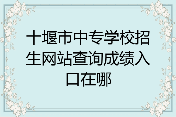 十堰市中专学校招生网站查询成绩入口在哪