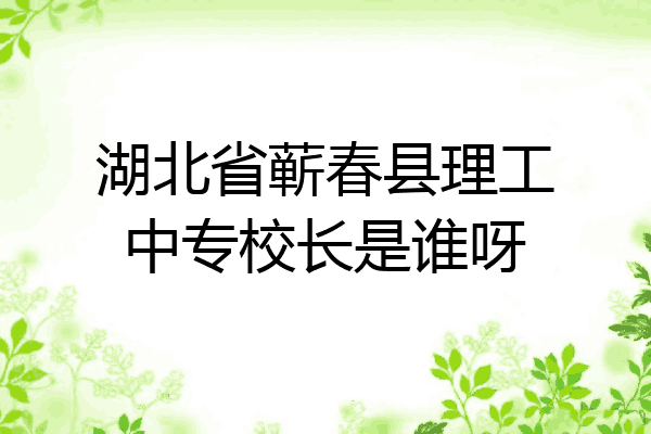 湖北省蕲春县理工中专校长是谁呀