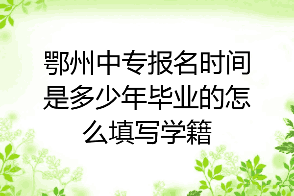 鄂州中专报名时间是多少年毕业的怎么填写学籍