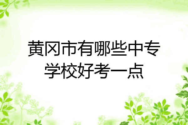 黄冈市有哪些中专学校好考一点