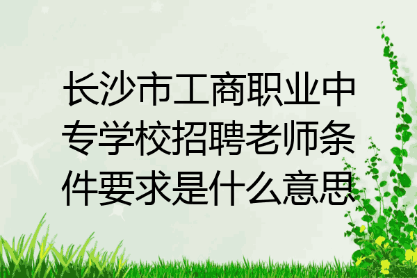 长沙市工商职业中专学校招聘老师条件要求是什么意思
