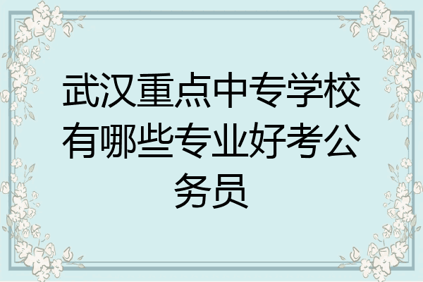 武汉重点中专学校有哪些专业好考公务员