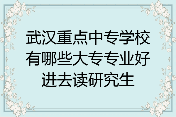 武汉重点中专学校有哪些大专专业好进去读研究生