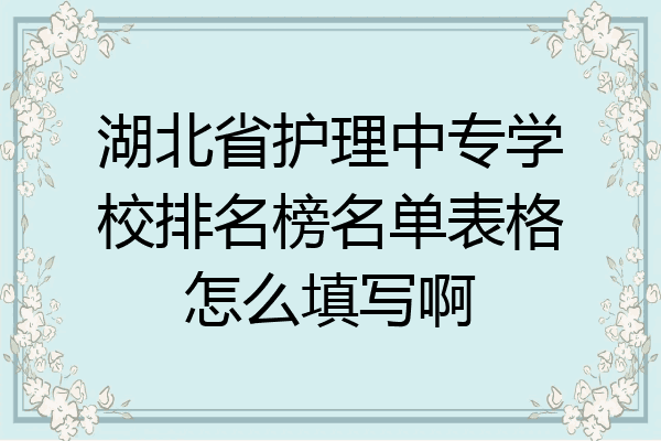 湖北省护理中专学校排名榜名单表格怎么填写啊