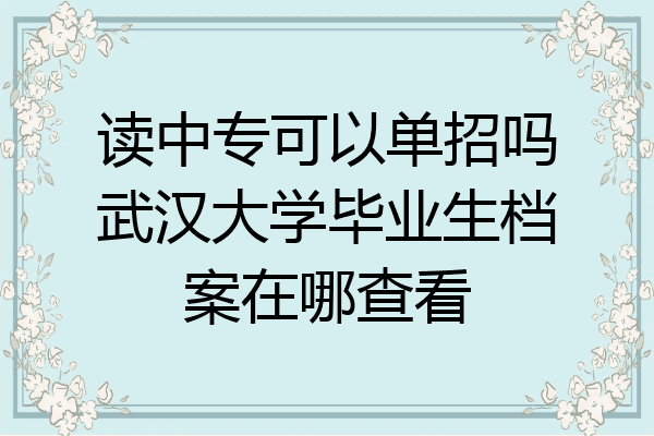 读中专可以单招吗武汉大学毕业生档案在哪查看