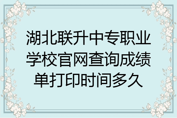 湖北联升中专职业学校官网查询成绩单打印时间多久