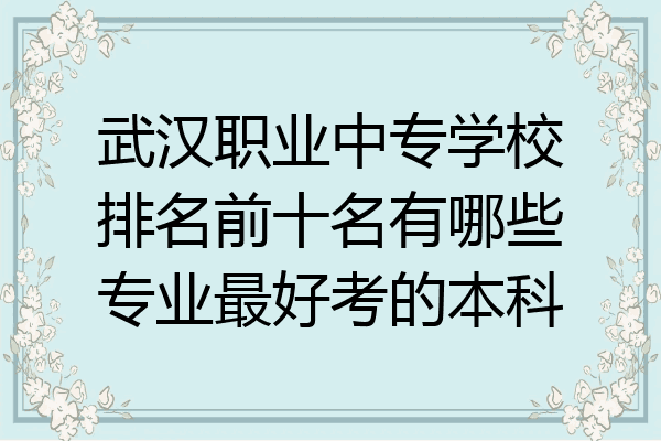 武汉职业中专学校排名前十名有哪些专业最好考的本科