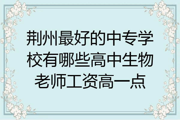 荆州最好的中专学校有哪些高中生物老师工资高一点