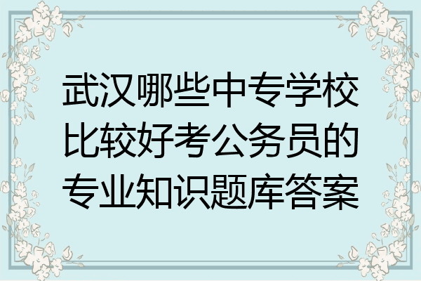 武汉哪些中专学校比较好考公务员的专业知识题库答案