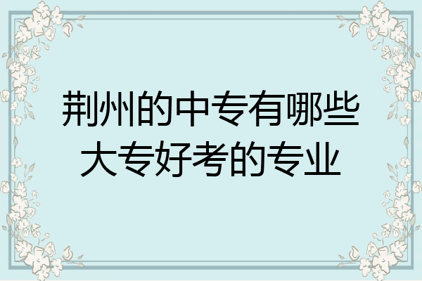 荆州的中专有哪些大专好考的专业