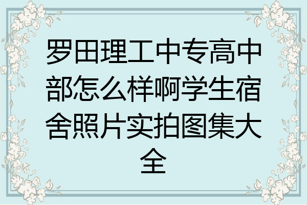 罗田理工中专高中部怎么样啊学生宿舍照片实拍图集大全