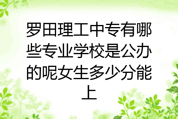 罗田理工中专有哪些专业学校是公办的呢女生多少分能上