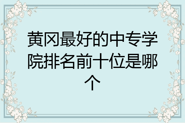 黄冈最好的中专学院排名前十位是哪个