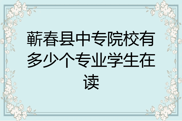 蕲春县中专院校有多少个专业学生在读
