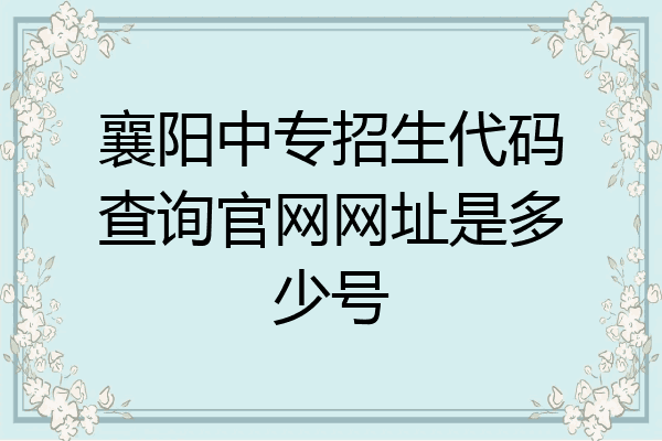 襄阳中专招生代码查询官网网址是多少号