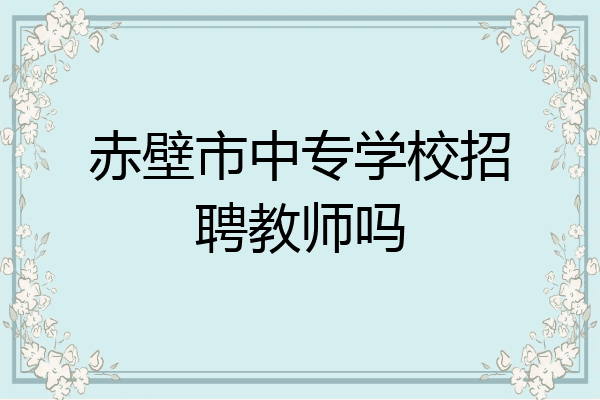 赤壁市中专学校招聘教师吗