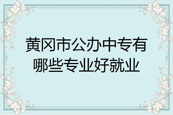 黄冈市公办中专有哪些专业好就业
